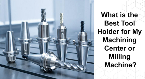 What is the Best Tool Holder for My Machining Centre or Milling Machine?
